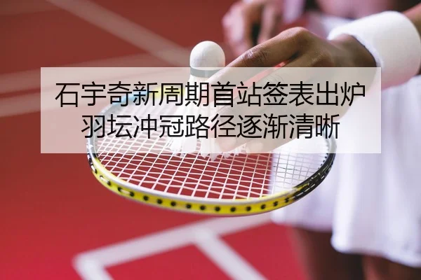 石宇奇新周期首站签表出炉 羽坛冲冠路径逐渐清晰