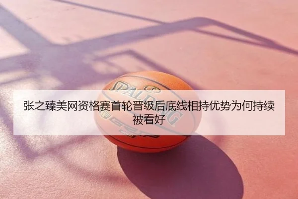 张之臻美网资格赛首轮晋级后底线相持优势为何持续被看好